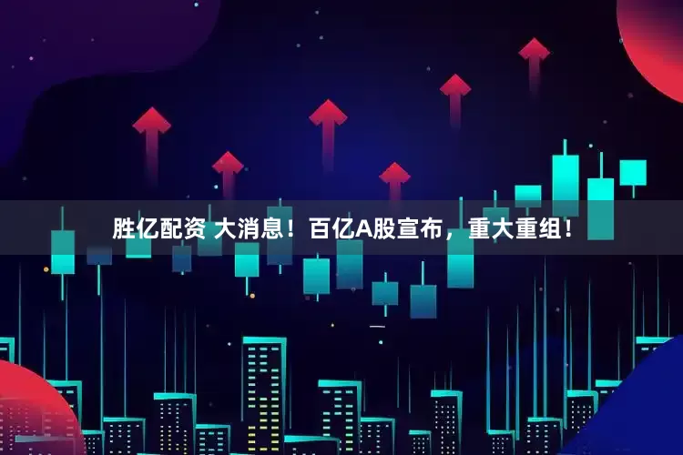 胜亿配资 大消息！百亿A股宣布，重大重组！