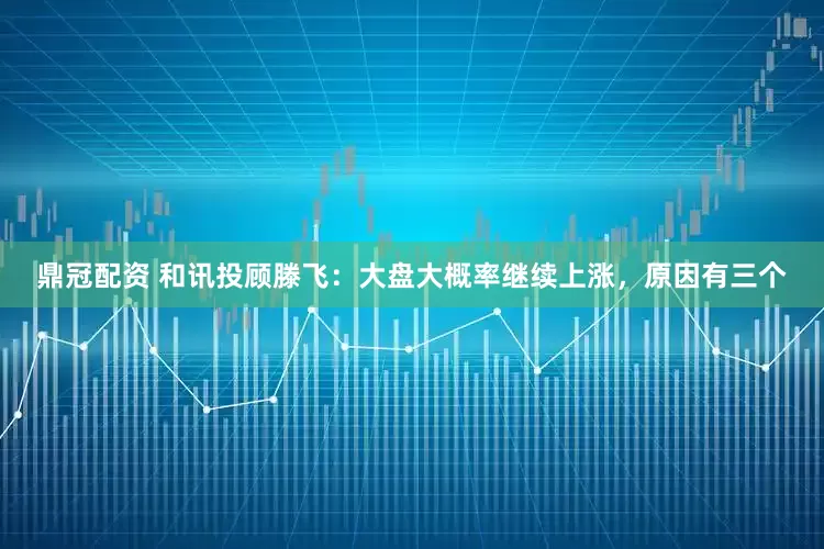 鼎冠配资 和讯投顾滕飞：大盘大概率继续上涨，原因有三个