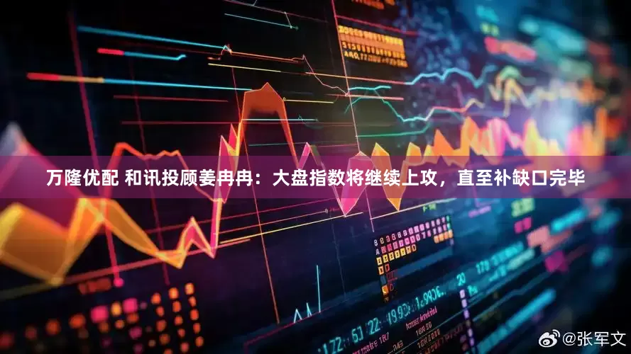 万隆优配 和讯投顾姜冉冉：大盘指数将继续上攻，直至补缺口完毕
