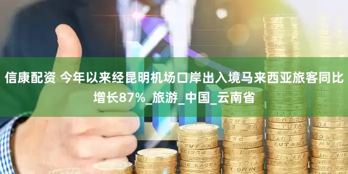 信康配资 今年以来经昆明机场口岸出入境马来西亚旅客同比增长87%_旅游_中国_云南省