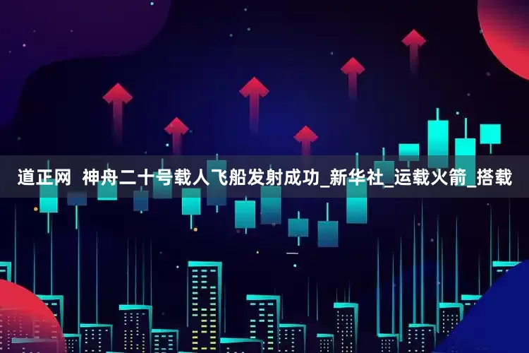 道正网  神舟二十号载人飞船发射成功_新华社_运载火箭_搭载