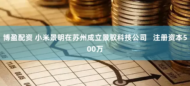 博盈配资 小米景明在苏州成立景驭科技公司   注册资本500万