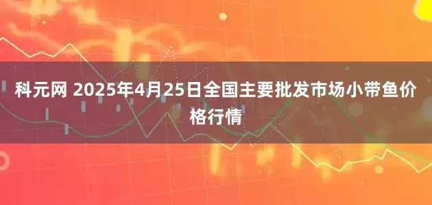 科元网 2025年4月25日全国主要批发市场小带鱼价格行情