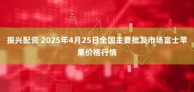 振兴配资 2025年4月25日全国主要批发市场富士苹果价格行情