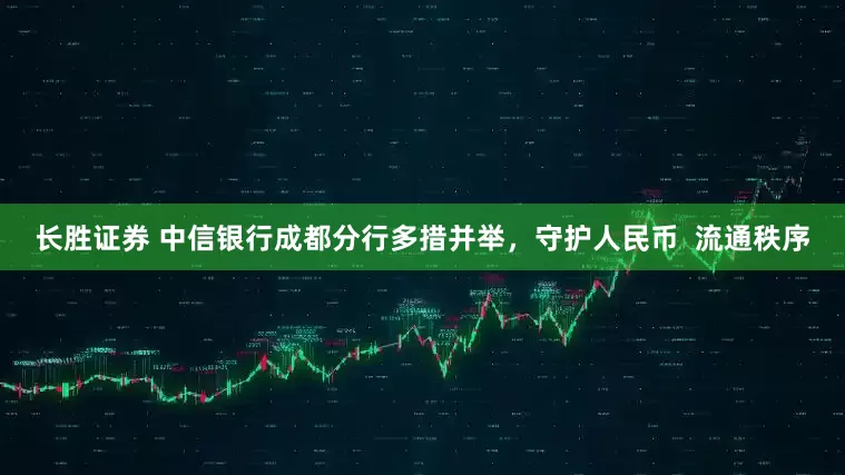 长胜证券 中信银行成都分行多措并举，守护人民币  流通秩序