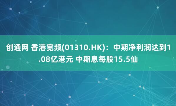创通网 香港宽频(01310.HK)：中期净利润达到1.08亿港元 中期息每股15.5仙