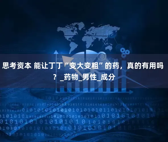 思考资本 能让丁丁“变大变粗”的药，真的有用吗 ？_药物_男性_成分
