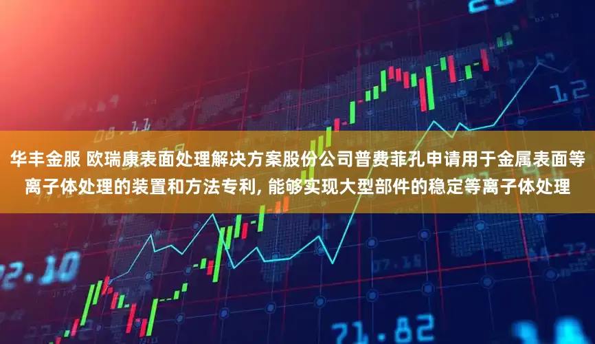 华丰金服 欧瑞康表面处理解决方案股份公司普费菲孔申请用于金属表面等离子体处理的装置和方法专利, 能够实现大型部件的稳定等离子体处理