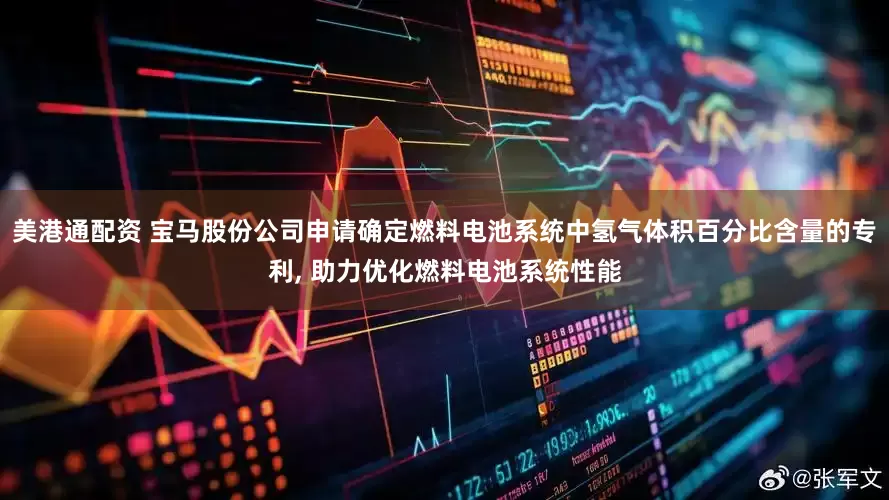 美港通配资 宝马股份公司申请确定燃料电池系统中氢气体积百分比含量的专利, 助力优化燃料电池系统性能