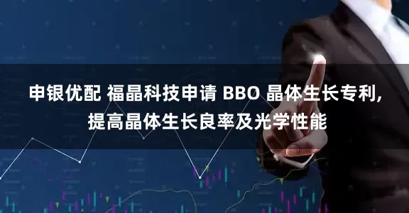 申银优配 福晶科技申请 BBO 晶体生长专利, 提高晶体生长良率及光学性能