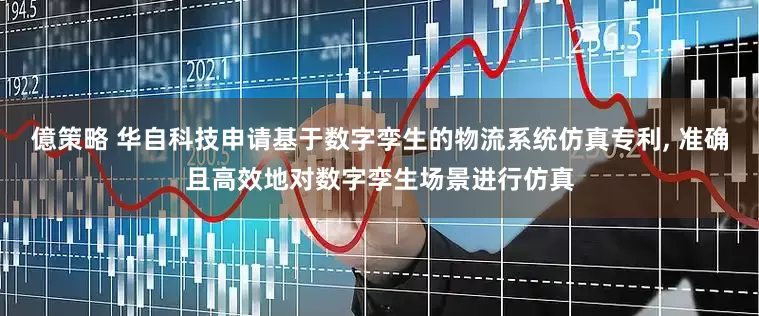 億策略 华自科技申请基于数字孪生的物流系统仿真专利, 准确且高效地对数字孪生场景进行仿真