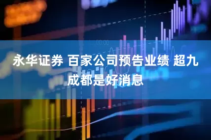永华证券 百家公司预告业绩 超九成都是好消息