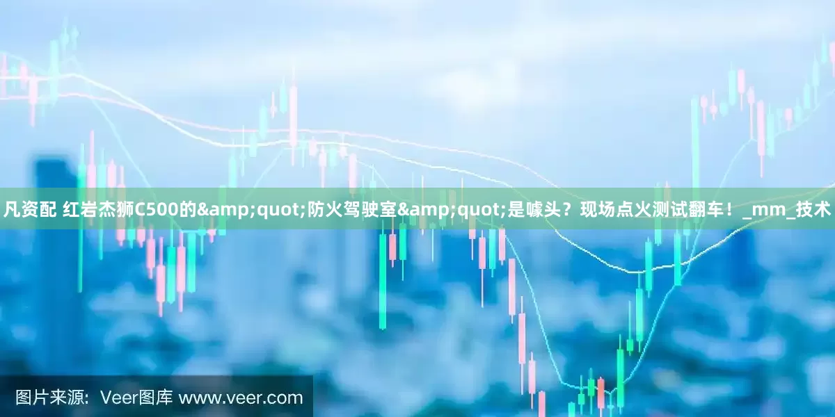 凡资配 红岩杰狮C500的&quot;防火驾驶室&quot;是噱头？现场点火测试翻车！_mm_技术
