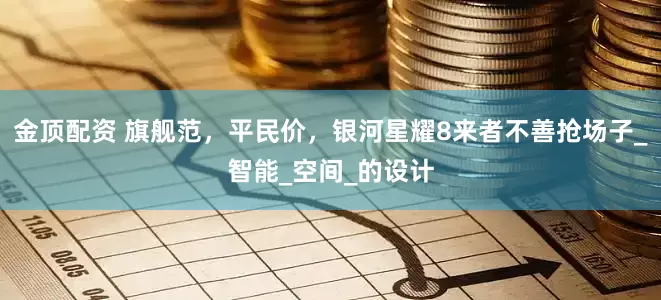 金顶配资 旗舰范，平民价，银河星耀8来者不善抢场子_智能_空间_的设计