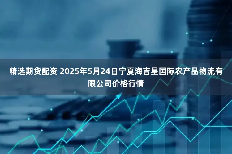 精选期货配资 2025年5月24日宁夏海吉星国际农产品物流有限公司价格行情