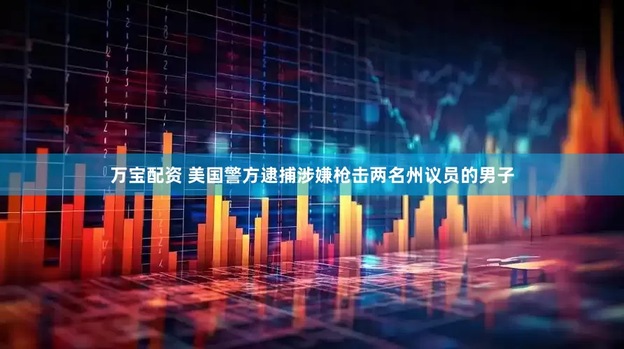 万宝配资 美国警方逮捕涉嫌枪击两名州议员的男子