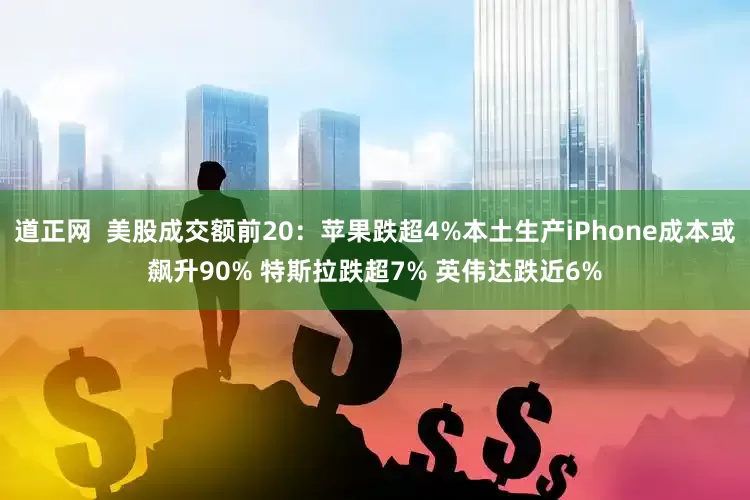 道正网  美股成交额前20：苹果跌超4%本土生产iPhone成本或飙升90% 特斯拉跌超7% 英伟达跌近6%