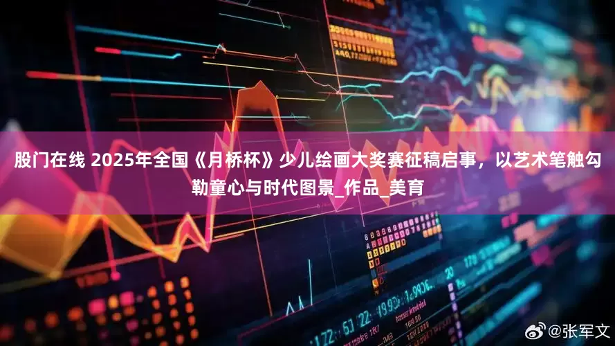 股门在线 2025年全国《月桥杯》少儿绘画大奖赛征稿启事，以艺术笔触勾勒童心与时代图景_作品_美育