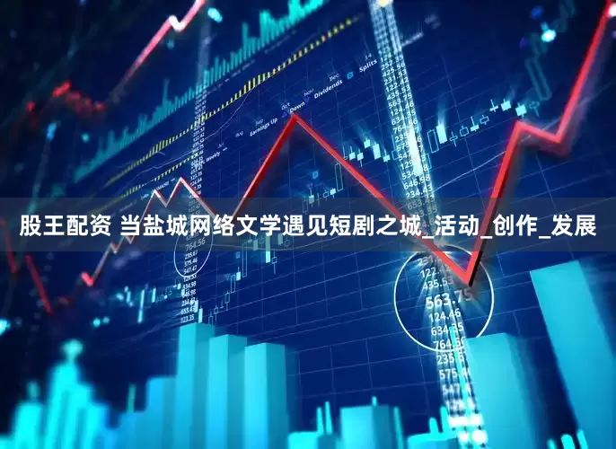 股王配资 当盐城网络文学遇见短剧之城_活动_创作_发展