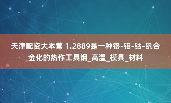 天津配资大本营 1.2889是一种铬-钼-钴-钒合金化的热作工具钢_高温_模具_材料
