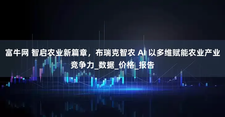 富牛网 智启农业新篇章，布瑞克智农 AI 以多维赋能农业产业竞争力_数据_价格_报告