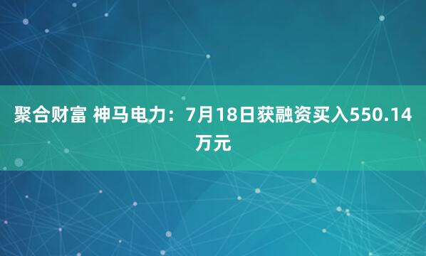 聚合财富 神马电力：7月18日获融资买入550.14万元