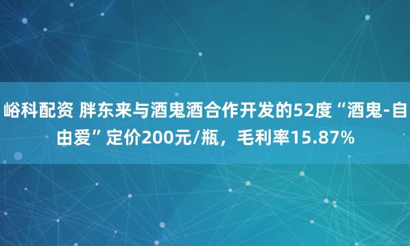 峪科配资 胖东来与酒鬼酒合作开发的52度“酒鬼-自由爱”定价200元/瓶，毛利率15.87%