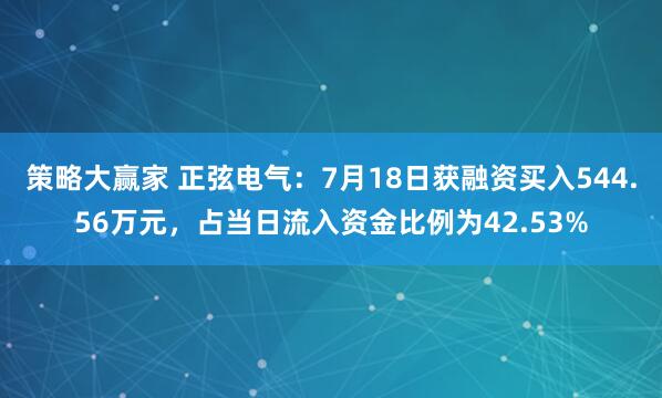 策略大赢家 正弦电气：7月18日获融资买入544.56万元，占当日流入资金比例为42.53%