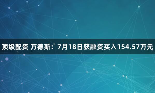 顶级配资 万德斯：7月18日获融资买入154.57万元
