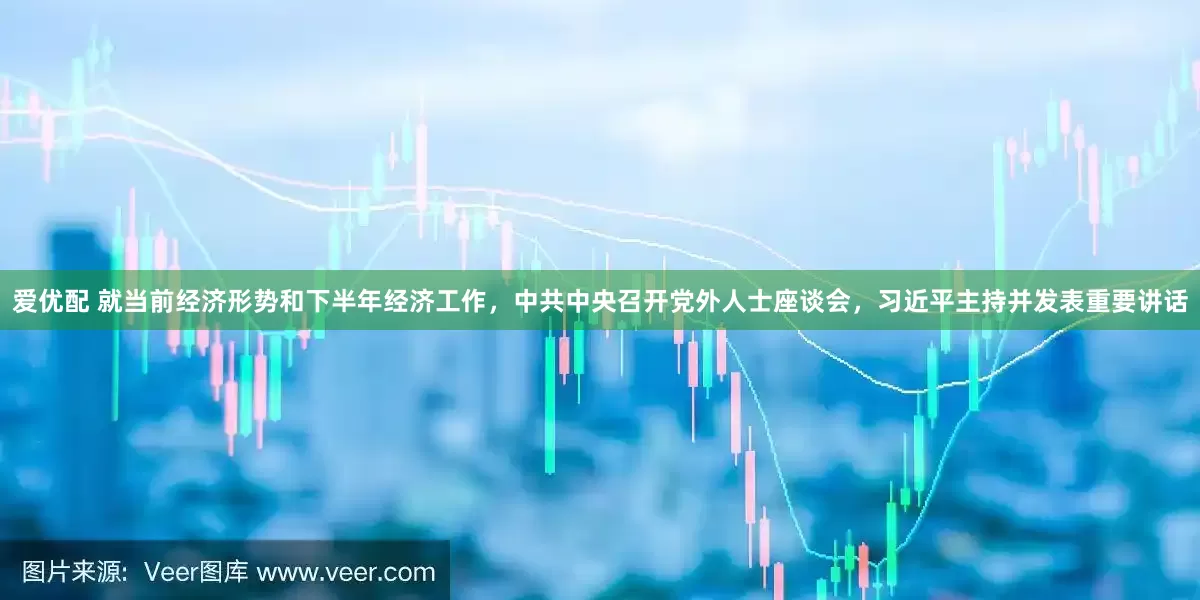 爱优配 就当前经济形势和下半年经济工作，中共中央召开党外人士座谈会，习近平主持并发表重要讲话