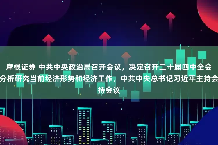 摩根证券 中共中央政治局召开会议，决定召开二十届四中全会，分析研究当前经济形势和经济工作，中共中央总书记习近平主持会议