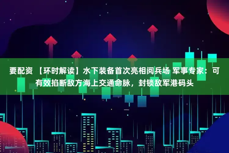 要配资 【环时解读】水下装备首次亮相阅兵场 军事专家：可有效掐断敌方海上交通命脉，封锁敌军港码头