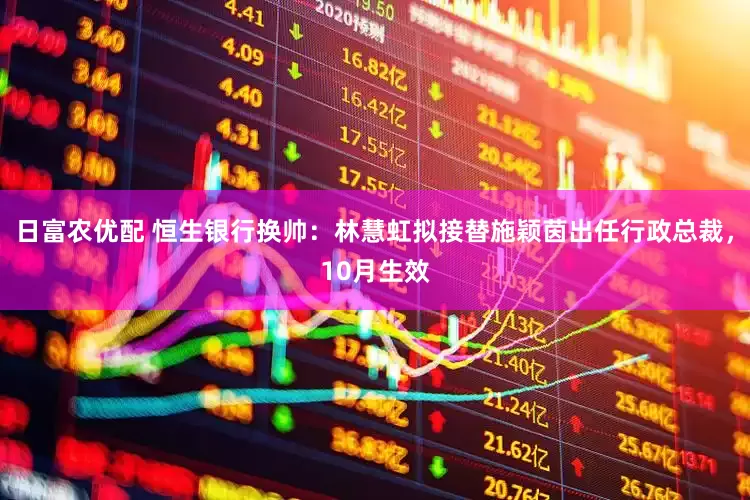 日富农优配 恒生银行换帅：林慧虹拟接替施颖茵出任行政总裁，10月生效