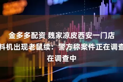 金多多配资 魏家凉皮西安一门店饮料机出现老鼠续：警方称案件正在调查中