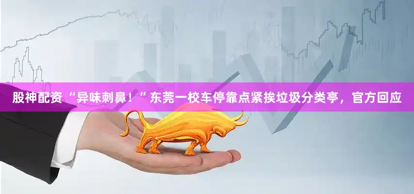 股神配资 “异味刺鼻！”东莞一校车停靠点紧挨垃圾分类亭，官方回应