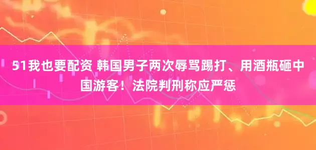 51我也要配资 韩国男子两次辱骂踢打、用酒瓶砸中国游客！法院判刑称应严惩