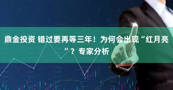鼎金投资 错过要再等三年！为何会出现“红月亮”？专家分析