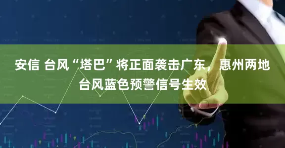 安信 台风“塔巴”将正面袭击广东，惠州两地台风蓝色预警信号生效
