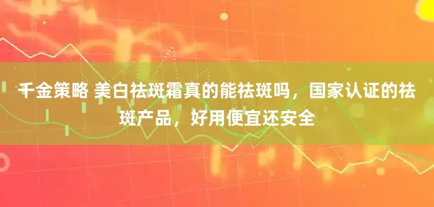千金策略 美白祛斑霜真的能祛斑吗，国家认证的祛斑产品，好用便宜还安全