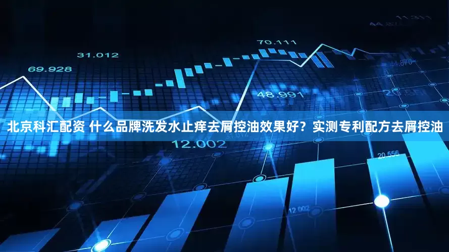 北京科汇配资 什么品牌洗发水止痒去屑控油效果好？实测专利配方去屑控油