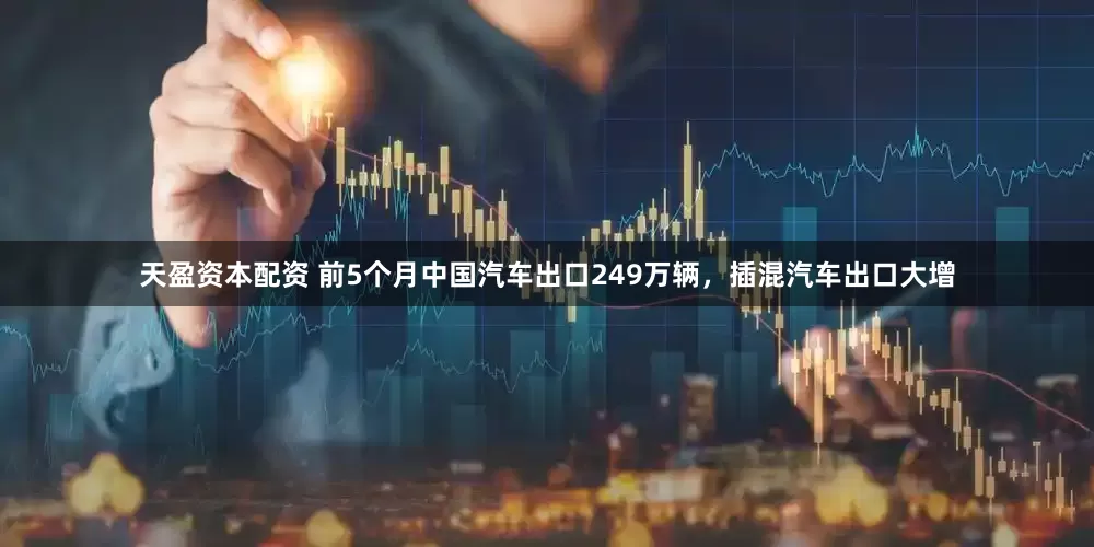 天盈资本配资 前5个月中国汽车出口249万辆，插混汽车出口大增