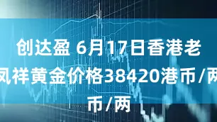 创达盈 6月17日香港老凤祥黄金价格38420港币/两
