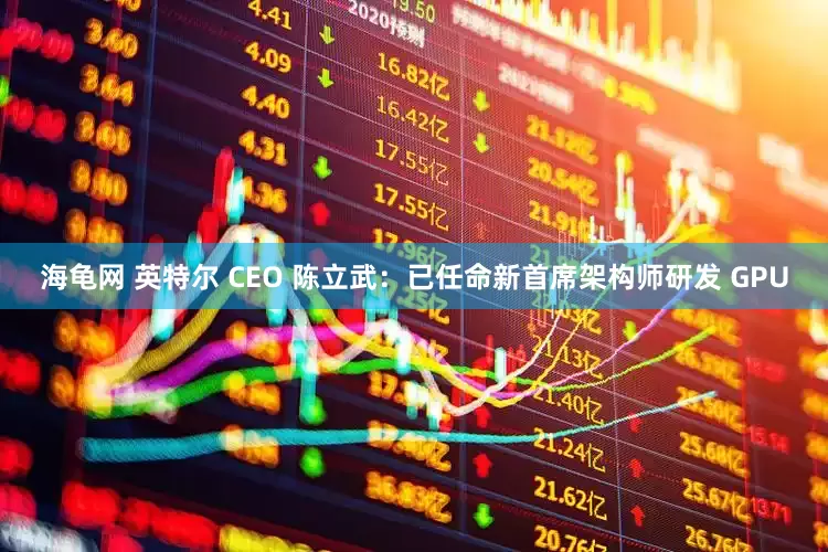 海龟网 英特尔 CEO 陈立武：已任命新首席架构师研发 GPU