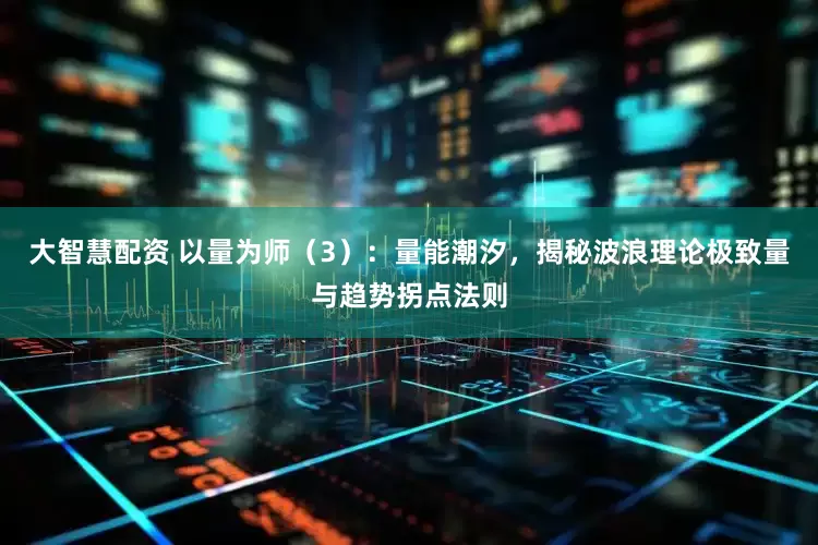 大智慧配资 以量为师（3）：量能潮汐，揭秘波浪理论极致量与趋势拐点法则