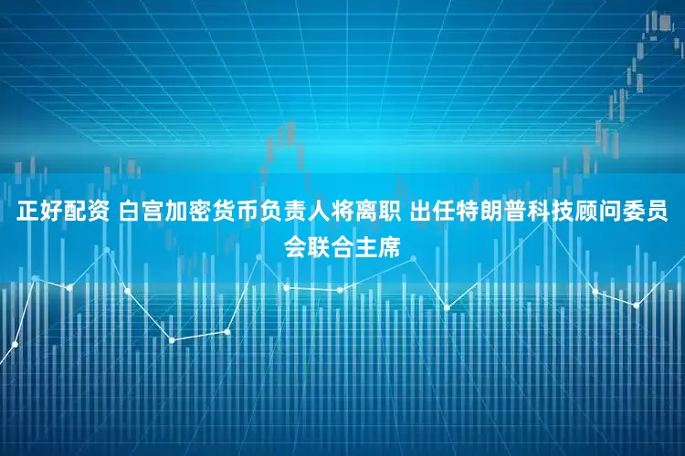 正好配资 白宫加密货币负责人将离职 出任特朗普科技顾问委员会联合主席