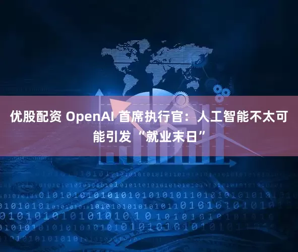 优股配资 OpenAI 首席执行官：人工智能不太可能引发 “就业末日”