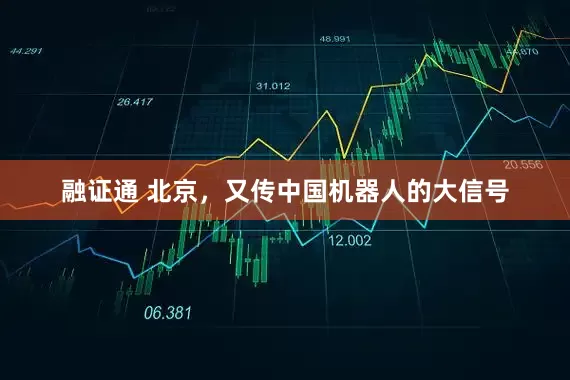 融证通 北京，又传中国机器人的大信号