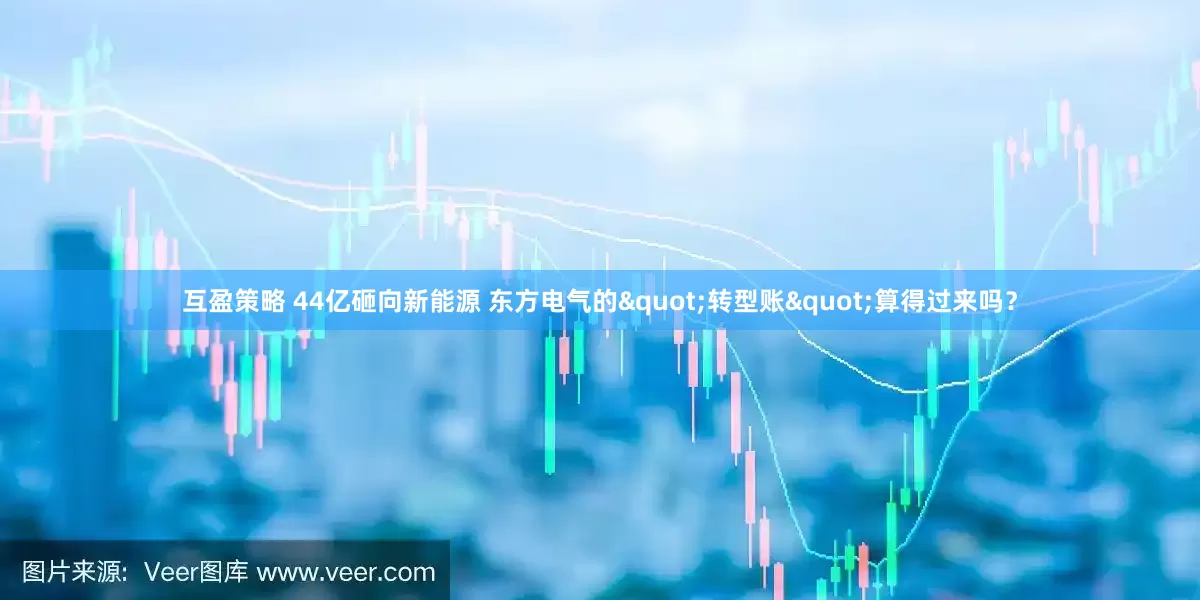互盈策略 44亿砸向新能源 东方电气的"转型账"算得过来吗？