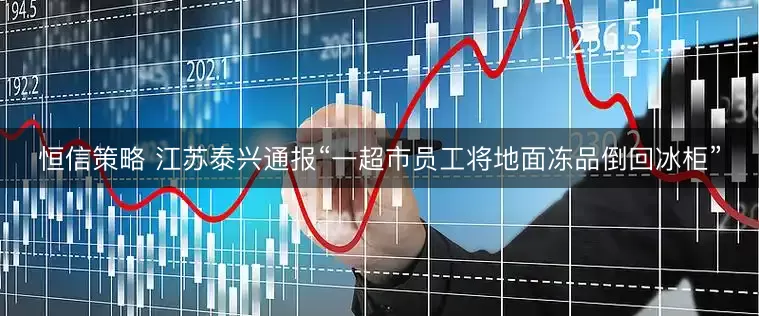 恒信策略 江苏泰兴通报“一超市员工将地面冻品倒回冰柜”
