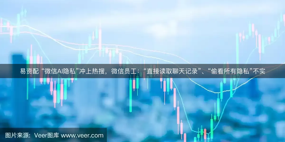 易资配 “微信AI隐私”冲上热搜，微信员工：“直接读取聊天记录”、“偷看所有隐私”不实